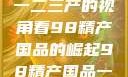探索中国产业新篇章，从一二三产的视角看98精产国品的崛起98精产国品一二三产区区:发现