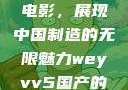 WEY VV5国产SUV与电影，展现中国制造的无限魅力weyvv5国产的suv电影免费观看