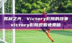 胜利之光，Victory影院的故事victory影院观看免费版