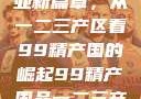 探索中国产业新篇章，从一二三产区看99精产国的崛起99精产国品一二三产区区观看