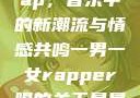 一男一女的Rap，音乐中的新潮流与情感共鸣一男一女rapper唱的关于星星的歌