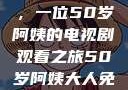 探索中年生活的多彩画卷，一位50岁阿姨的电视剧观看之旅50岁阿姨大人免费观看电视剧最新章节列表