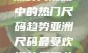 亚洲尺码最受欢迎的是哪些？探索亚洲时尚潮流中的热门尺码趋势亚洲尺码最受欢迎的是哪些?亚洲尺码穿搭指南大揭秘!