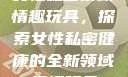 女性私密紧致情趣玩具，探索女性私密健康的全新领域情趣玩具