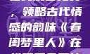 春闺梦里人，在线观看免费，领略古代情感的韵味《春闺梦里人》在线观看免费搞笑影视影院