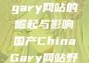 国产Chinagary网站的崛起与影响国产ChinaGary网站野外