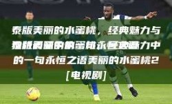 泰版美丽的水蜜桃，经典魅力与独特韵味中的一句永恒之语
泰版美丽的水蜜桃，经典魅力中的一句永恒之语美丽的水蜜桃2[电视剧]