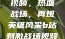 B站刺激战场视频，热血战场，再现英雄风采b站刺激战场视频直播