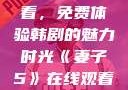 妻子5在线观看，免费体验韩剧的魅力时光《妻子5》在线观看免费韩剧全集