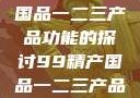 关于99精产国品一二三产品功能的探讨99精产国品一二三产品功能介绍