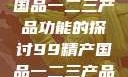 关于99精产国品一二三产品功能的探讨99精产国品一二三产品功能介绍