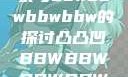 关于凸凸凹现象与bbwbbwbbwbbw的探讨凸凸凹BBWBBWBBWBBW苍井空