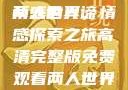 两人世界高清完整版免费观看，探索情感的真谛
两人世界，情感探索之旅高清完整版免费观看两人世界高清完整版免费观看十八岁