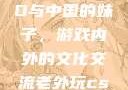 老外玩CSGO与中国的妹子，游戏内外的文化交流老外玩csgo的妹子