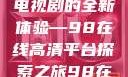 狂飙，在线高清免费观看电视剧的全新体验—98在线高清平台探索之旅98在线高清免费观看电视剧