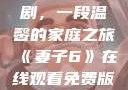 妻子6在线观看免费版电视剧，一段温馨的家庭之旅《妻子6》在线观看免费版电视剧公公与媳妇