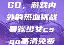 暴躁少女CSGO，游戏内外的热血挑战暴躁少女csgo高清免费观看