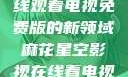 探索麻花星空影视，在线观看电视免费版的新领域麻花星空影视在线看电视免费版 不装饰你的梦