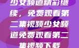 少女频道精彩继续，免费观看第二集视频少女频道免费观看第二集视频下载