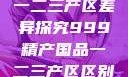 中国精产国品一二三产区差异探究999精产国品一二三产区区别视频区