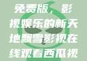 飘雪影视在线观看西瓜视频免费版，影视娱乐的新天地飘雪影视在线观看西瓜视频免费版首页
