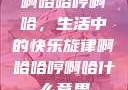 啊哈哈哼啊哈，生活中的快乐旋律啊哈哈哼啊哈什么意思