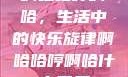 啊哈哈哼啊哈，生活中的快乐旋律啊哈哈哼啊哈什么意思