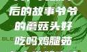 爷爷的蘑菇头，美味背后的故事爷爷的蘑菇头好吃吗鸡腿茹怎么做好吃鸡腿菇头怎么吃