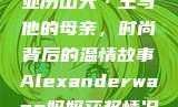 亚历山大·王与他的母亲，时尚背后的温情故事Alexanderwang妈妈获奖情况