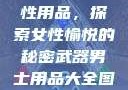 女性最刺激性用品，探索女性愉悦的秘密武器男士用品大全图片及价格