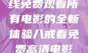 八戒八戒，在线免费观看所有电影的全新体验八戒看免费高清电影在线观看
