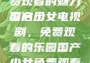 探索国产少女电视剧，免费观看的魅力与启示
国产少女电视剧，免费观看的乐园国产少女免费观看电视剧168影院在线播放
