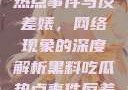 黑料、吃瓜热点事件与反差婊，网络现象的深度解析黑料吃瓜热点事件反差婊QQ群