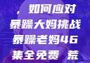 荒野大镖客2，如何应对暴躁大妈挑战暴躁老妈46集全免费 荒野大镖客