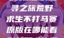 荒野求生不打马赛原版的探寻之旅荒野求生不打马赛原版在哪能看到荒野求生无删减版