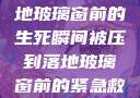 紧急救援，落地玻璃窗前的生死瞬间被压到落地玻璃窗前的紧急救援小说