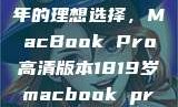探索18-19岁青年的理想选择，MacBook Pro高清版本1819岁macbook pro高清版本视频
