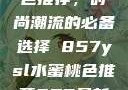 YSL水蜜桃色推荐，时尚潮流的必备选择 857ysl水蜜桃色推荐857最新款式