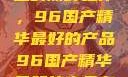 探索中国制造的巅峰之作，96国产精华最好的产品96国产精华最好的产品有哪些