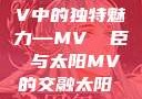 太阳之歌，MV中的独特魅力—MV 従臣み与太阳MV的交融太阳 mv