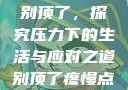别顶了，探究压力下的生活与应对之道别顶了疼慢点