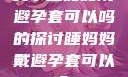 关于睡妈妈戴避孕套可以吗的探讨睡妈妈戴避孕套可以吗?