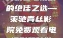 青丝影院，免费观看电视剧的绝佳之选—策驰青丝影院免费观看电视剧策驰姑娘