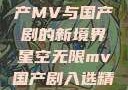 星空无限，国产MV与国产剧的新境界星空无限mv国产剧入选精彩免费