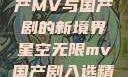 星空无限，国产MV与国产剧的新境界星空无限mv国产剧入选精彩免费