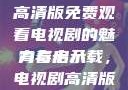 探索青春岁月，十八岁高清版免费观看电视剧的魅力与启示
青春十八载，电视剧高清版免费观看的奇幻之旅