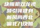 西北偏北的健身热潮，八块腹肌双龙视频引领健身新风尚西北偏北八块腹肌双龙视频在线