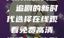 在线观看免费高清视频大全，追剧的新时代选择在线观看免费高清视频大全追剧妹妹的闺蜜