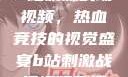 B站刺激战场视频，热血竞技的视觉盛宴b站刺激战场视频直播