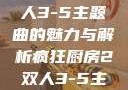 疯狂厨房2双人3-5主题曲的魅力与解析疯狂厨房2双人3-5主题曲小说